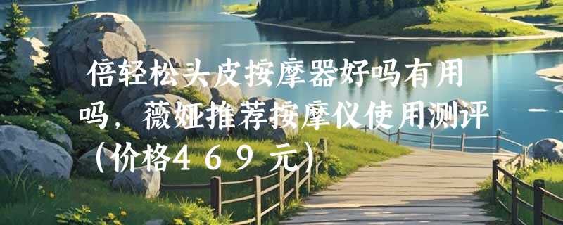 倍轻松头皮按摩器好吗有用吗，薇娅推荐按摩仪使用测评（价格469元）