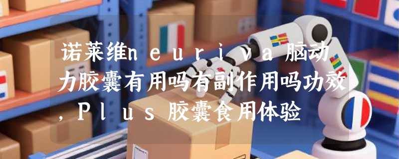 诺莱维neuriva脑动力胶囊有用吗有副作用吗功效，Plus胶囊食用体验
