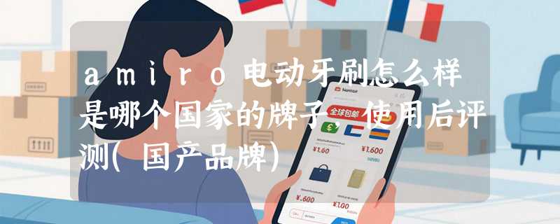 amiro电动牙刷怎么样是哪个国家的牌子，使用后评测(国产品牌)