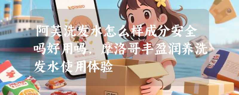 阿芙洗发水怎么样成分安全吗好用吗，摩洛哥丰盈润养洗发水使用体验