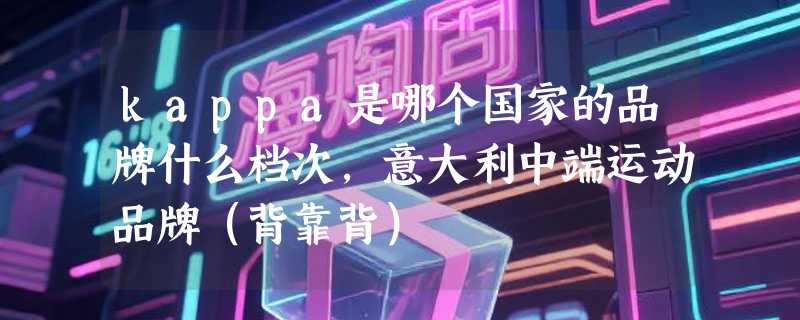 kappa是哪个国家的品牌什么档次，意大利中端运动品牌（背靠背）