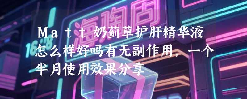 Matt奶蓟草护肝精华液怎么样好吗有无副作用，一个半月使用效果分享