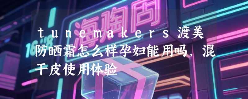 tunemakers渡美防晒霜怎么样孕妇能用吗，混干皮使用体验