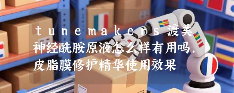 tunemakers渡美神经酰胺原液怎么样有用吗，皮脂膜修护精华使用效果