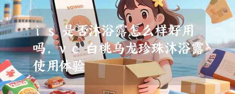is是否沐浴露怎么样好用吗，vc白桃乌龙珍珠沐浴露使用体验