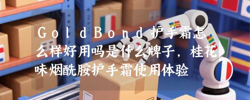 GoldBond护手霜怎么样好用吗是什么牌子，桂花味烟酰胺护手霜使用体验