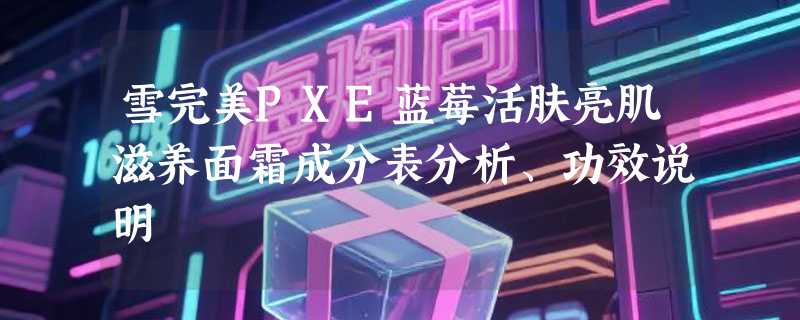 雪完美PXE蓝莓活肤亮肌滋养面霜成分表分析、功效说明