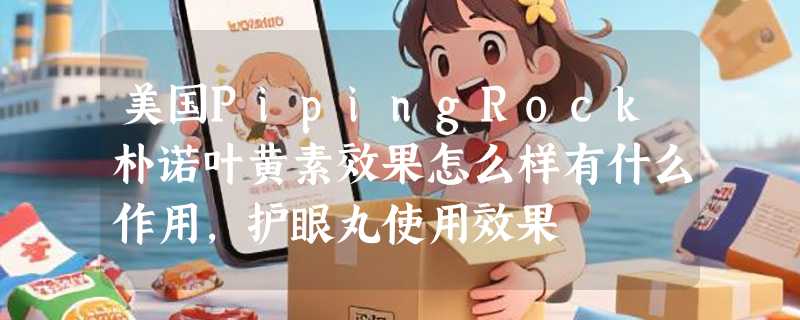 美国PipingRock朴诺叶黄素效果怎么样有什么作用，护眼丸使用效果