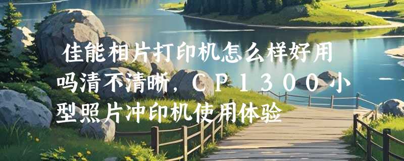 佳能相片打印机怎么样好用吗清不清晰，CP1300小型照片冲印机使用体验