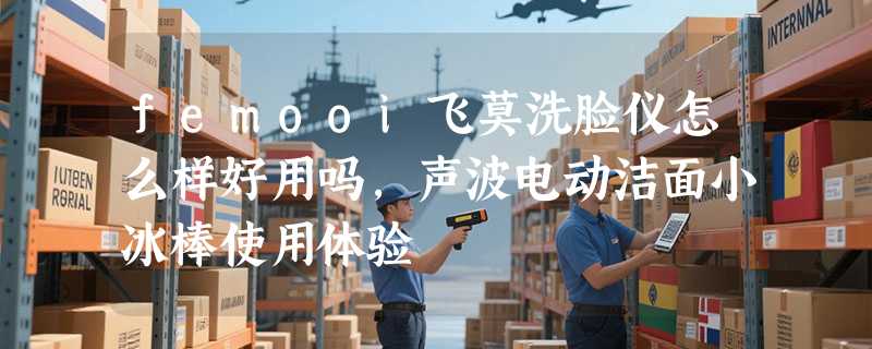 femooi飞莫洗脸仪怎么样好用吗，声波电动洁面小冰棒使用体验