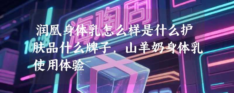 润凰身体乳怎么样是什么护肤品什么牌子，山羊奶身体乳使用体验