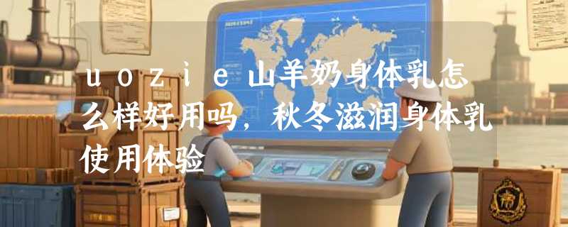 uozie山羊奶身体乳怎么样好用吗，秋冬滋润身体乳使用体验