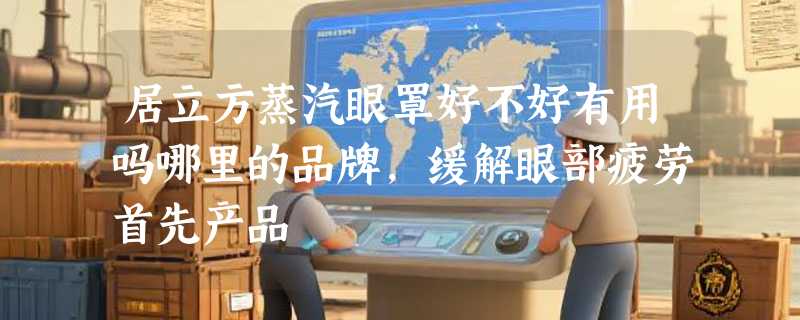 居立方蒸汽眼罩好不好有用吗哪里的品牌，缓解眼部疲劳首先产品