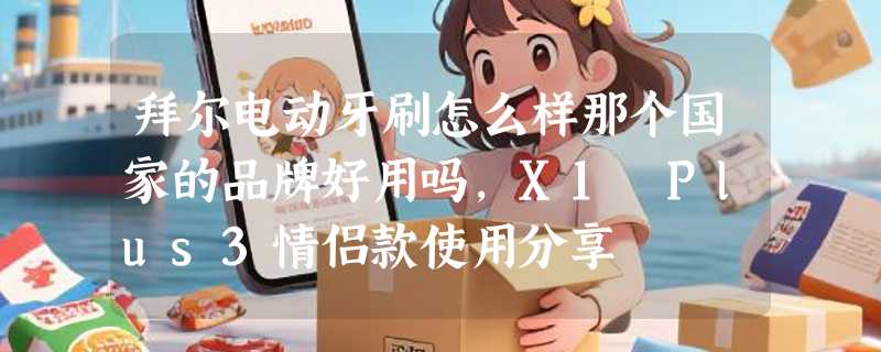 拜尔电动牙刷怎么样那个国家的品牌好用吗，X1 Plus3情侣款使用分享
