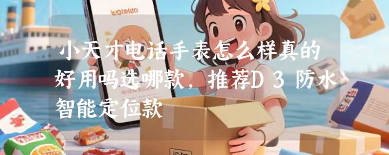 小天才电话手表怎么样真的好用吗选哪款，推荐D3防水智能定位款