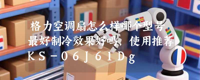 格力空调扇怎么样哪个型号最好制冷效果好吗，使用推荐KS-06J61Dg