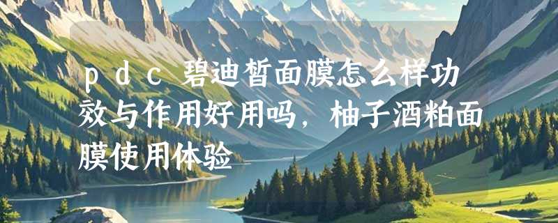 pdc碧迪皙面膜怎么样功效与作用好用吗，柚子酒粕面膜使用体验