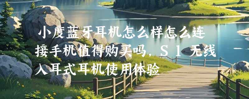 小度蓝牙耳机怎么样怎么连接手机值得购买吗，S1无线入耳式耳机使用体验