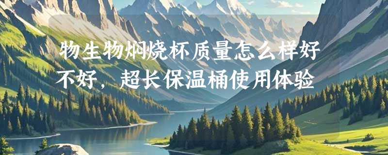 物生物焖烧杯质量怎么样好不好，超长保温桶使用体验