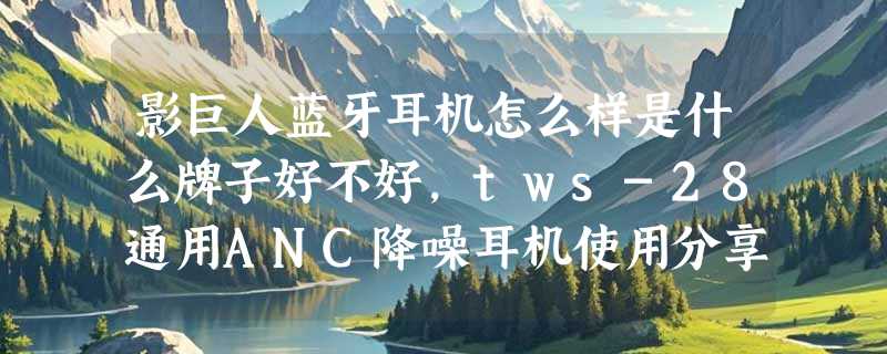 影巨人蓝牙耳机怎么样是什么牌子好不好，tws-28通用ANC降噪耳机使用分享