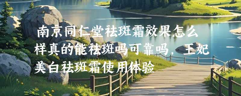 南京同仁堂祛斑霜效果怎么样真的能祛斑吗可靠吗，王妃美白祛斑霜使用体验