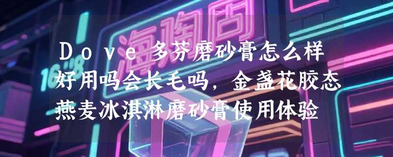 Dove多芬磨砂膏怎么样好用吗会长毛吗，金盏花胶态燕麦冰淇淋磨砂膏使用体验