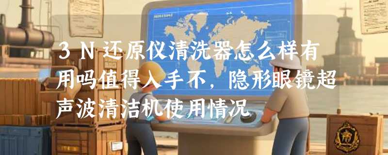 3N还原仪清洗器怎么样有用吗值得入手不，隐形眼镜超声波清洁机使用情况