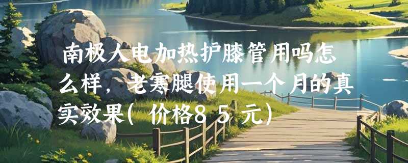 南极人电加热护膝管用吗怎么样，老寒腿使用一个月的真实效果(价格85元)