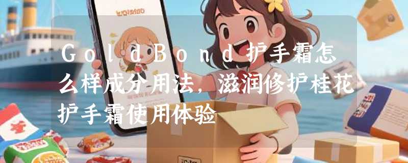 GoldBond护手霜怎么样成分用法，滋润修护桂花护手霜使用体验