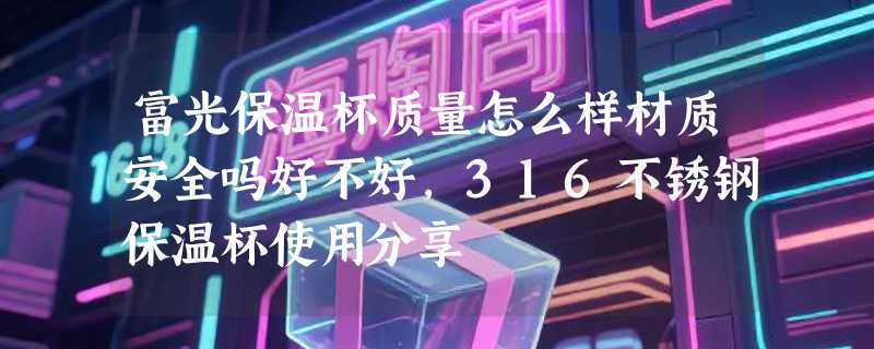 富光保温杯质量怎么样材质安全吗好不好，316不锈钢保温杯使用分享