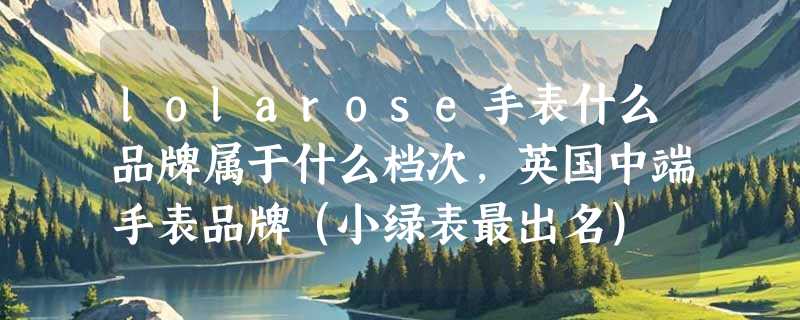lolarose手表什么品牌属于什么档次，英国中端手表品牌（小绿表最出名）