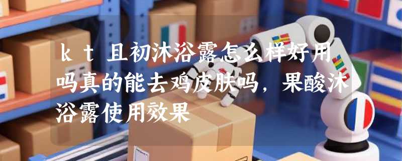 kt且初沐浴露怎么样好用吗真的能去鸡皮肤吗，果酸沐浴露使用效果