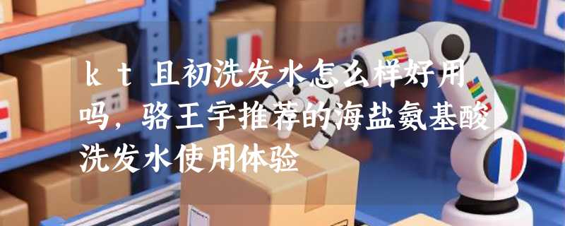 kt且初洗发水怎么样好用吗，骆王宇推荐的海盐氨基酸洗发水使用体验