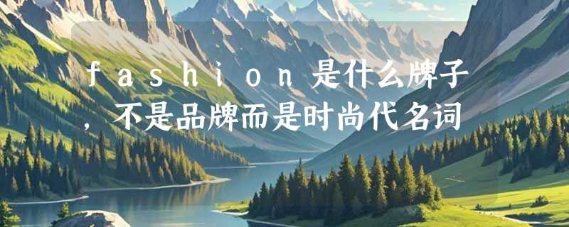 fashion是什么牌子，不是品牌而是时尚代名词