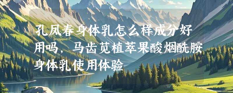 孔凤春身体乳怎么样成分好用吗，马齿苋植萃果酸烟酰胺身体乳使用体验