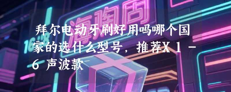 拜尔电动牙刷好用吗哪个国家的选什么型号，推荐X1-6声波款