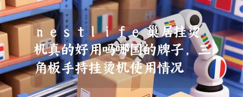 nestlife巢居挂烫机真的好用吗哪国的牌子，三角板手持挂烫机使用情况