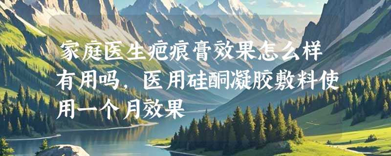 家庭医生疤痕膏效果怎么样有用吗，医用硅酮凝胶敷料使用一个月效果