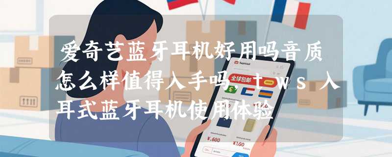 爱奇艺蓝牙耳机好用吗音质怎么样值得入手吗，tws入耳式蓝牙耳机使用体验