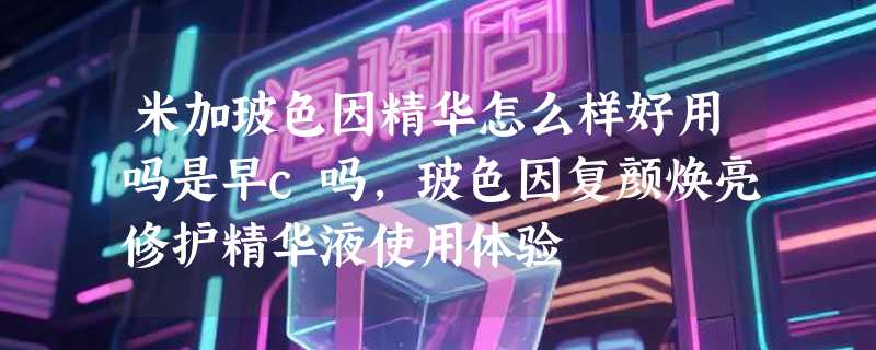 米加玻色因精华怎么样好用吗是早c吗，玻色因复颜焕亮修护精华液使用体验