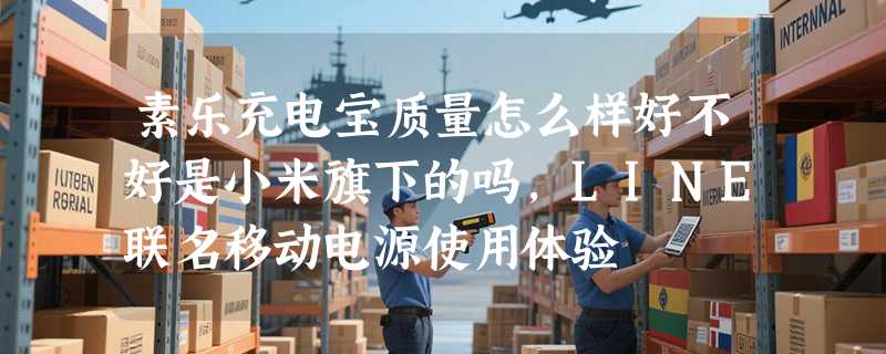 素乐充电宝质量怎么样好不好是小米旗下的吗，LINE联名移动电源使用体验