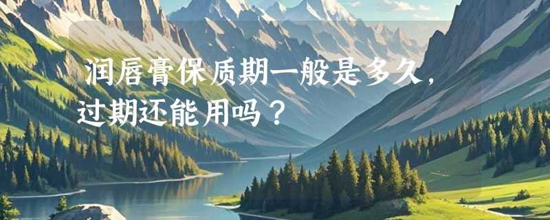 润唇膏保质期一般是多久，过期还能用吗？