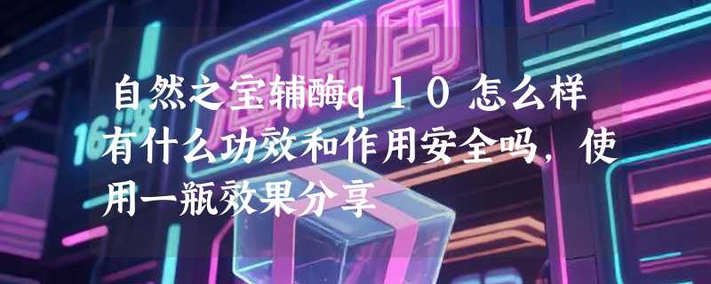 自然之宝辅酶q10怎么样有什么功效和作用安全吗，使用一瓶效果分享