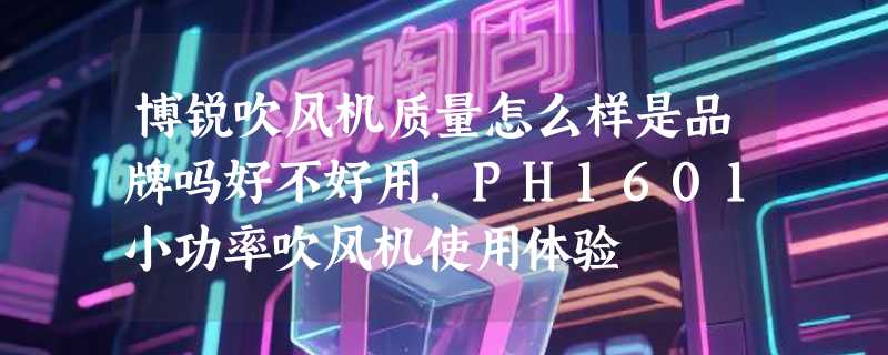 博锐吹风机质量怎么样是品牌吗好不好用，PH1601小功率吹风机使用体验