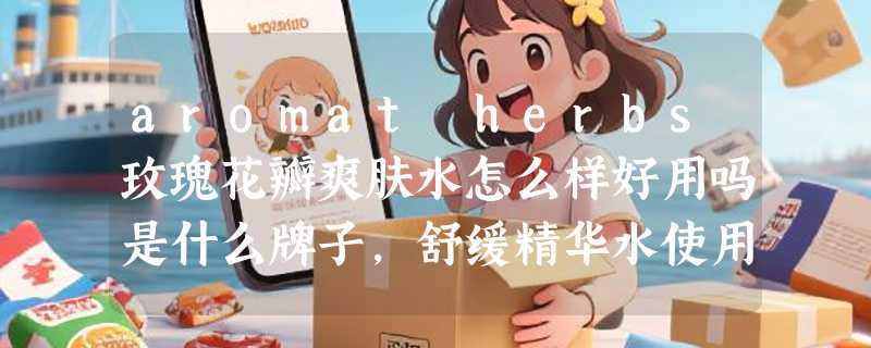 aromat herbs玫瑰花瓣爽肤水怎么样好用吗是什么牌子，舒缓精华水使用体验