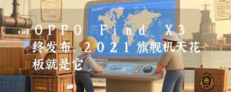 OPPO Find X3终发布，2021旗舰机天花板就是它