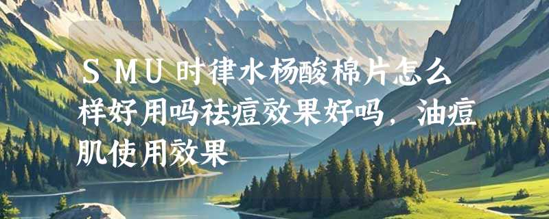 SMU时律水杨酸棉片怎么样好用吗祛痘效果好吗，油痘肌使用效果