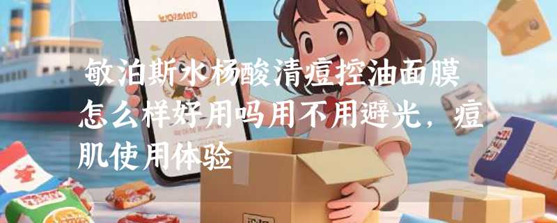 敏泊斯水杨酸清痘控油面膜怎么样好用吗用不用避光，痘肌使用体验