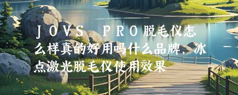 JOVS PRO脱毛仪怎么样真的好用吗什么品牌，冰点激光脱毛仪使用效果