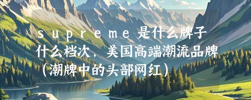supreme是什么牌子什么档次，美国高端潮流品牌（潮牌中的头部网红）